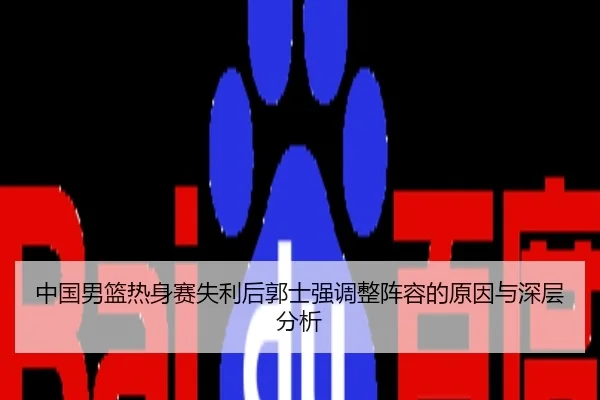 中国男篮热身赛失利后郭士强调整阵容的原因与深层分析